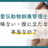 愛玩動物飼養管理士は意味ない5つの理由は?役に立つ仕事やメリット・難易度まで徹底解説